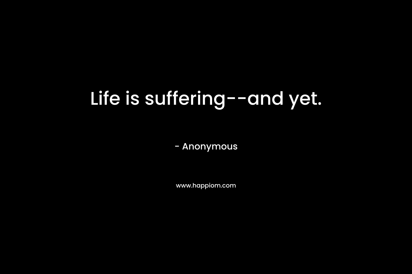 Life is suffering–and yet. – Anonymous