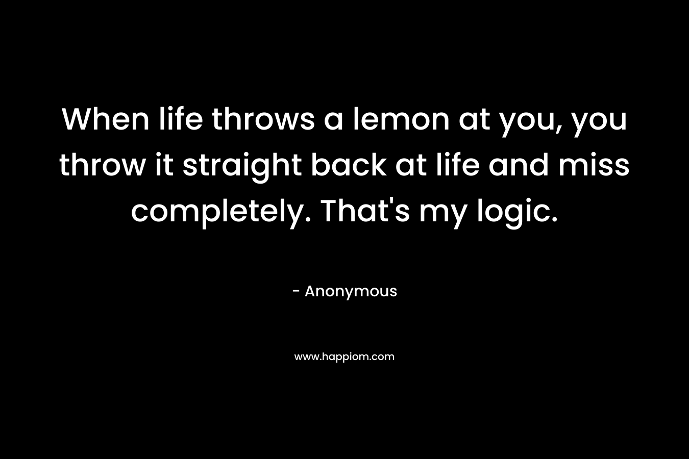 When life throws a lemon at you, you throw it straight back at life and miss completely. That's my logic.