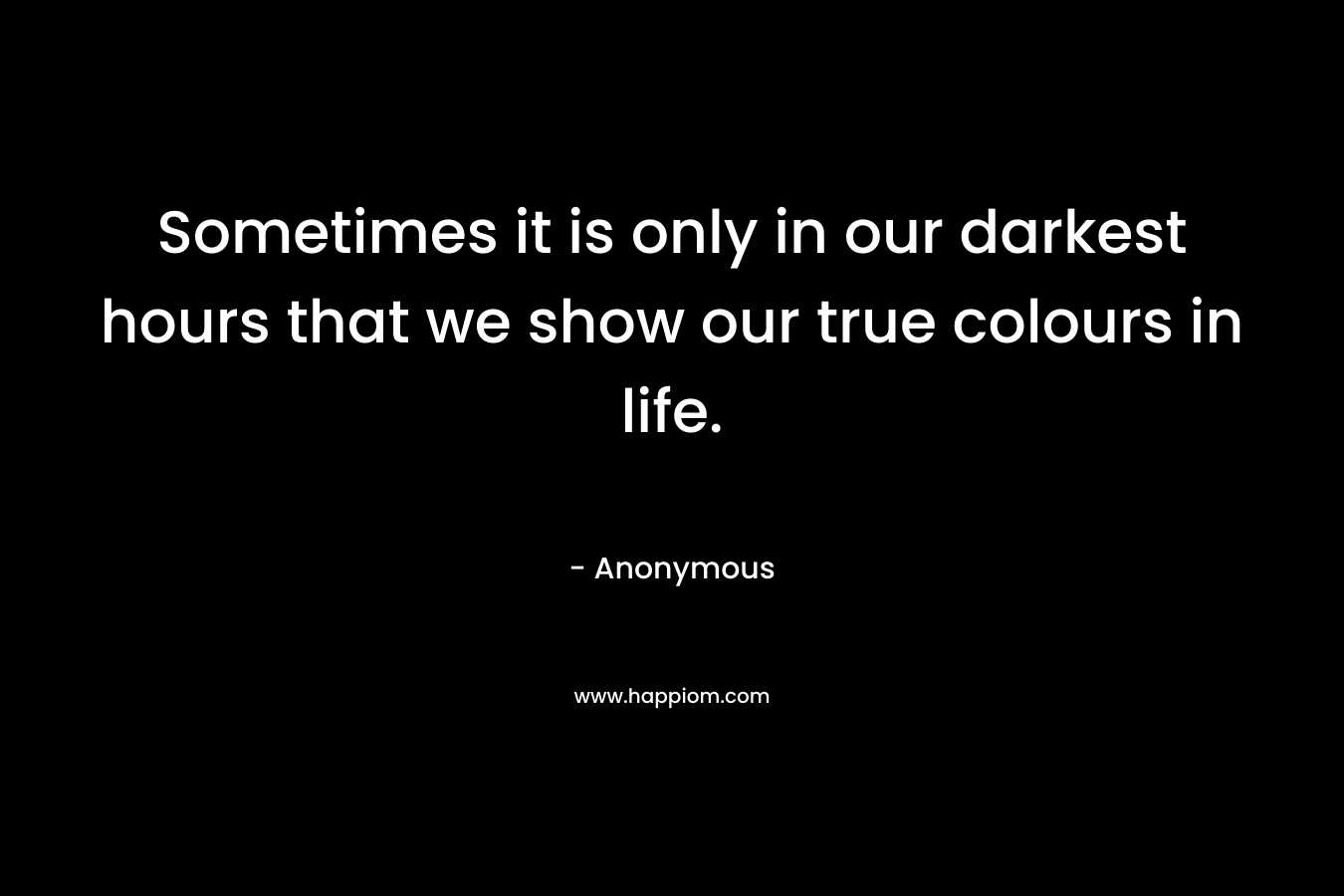 Sometimes it is only in our darkest hours that we show our true colours in life. – Anonymous