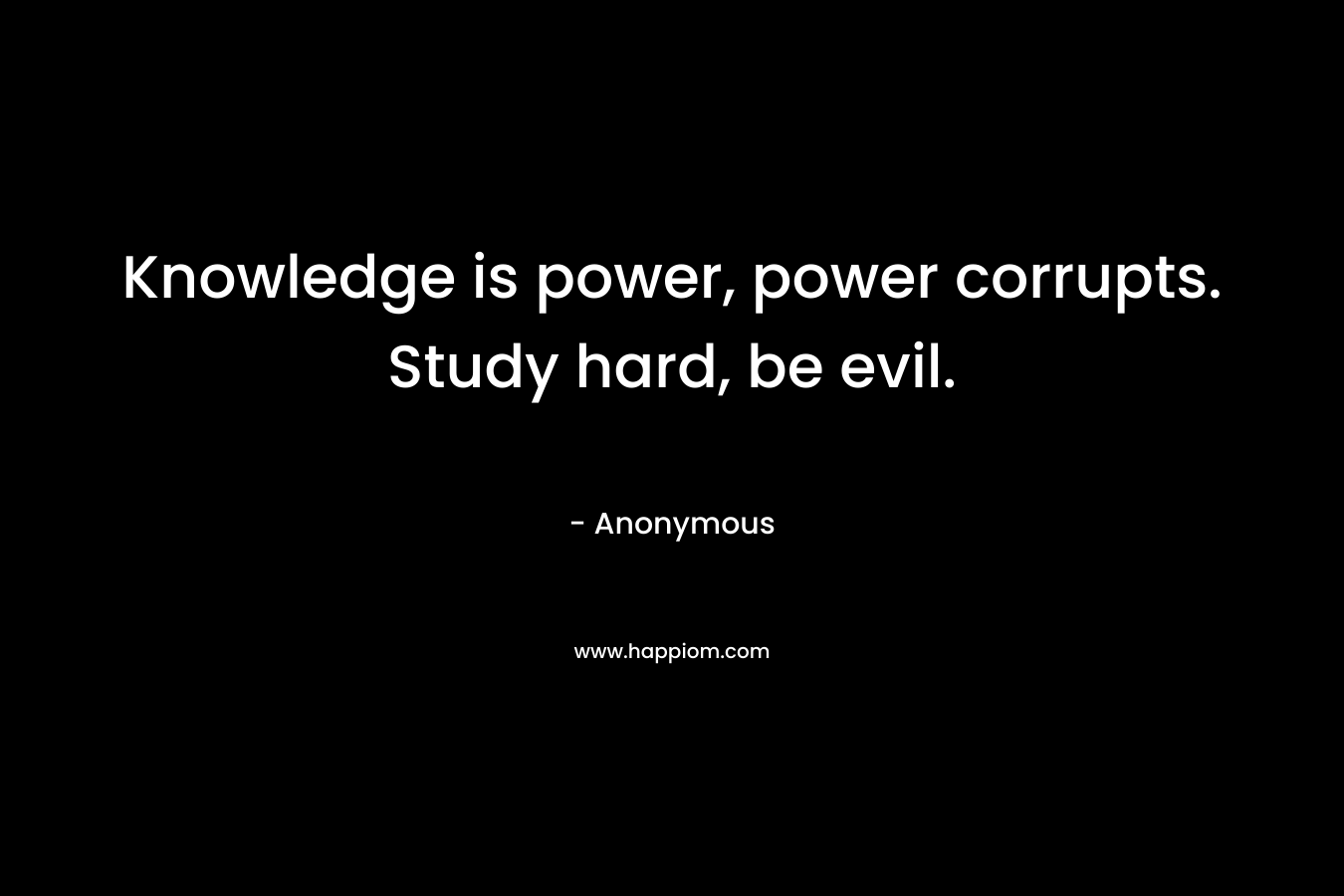 Knowledge is power, power corrupts. Study hard, be evil.