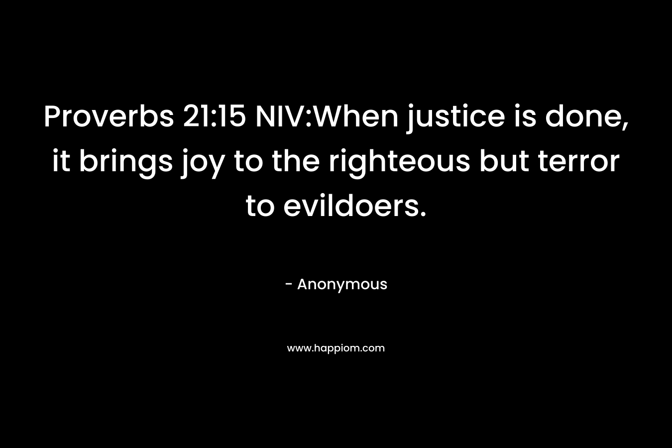 Proverbs 21:15 NIV:When justice is done, it brings joy to the righteous but terror to evildoers.
