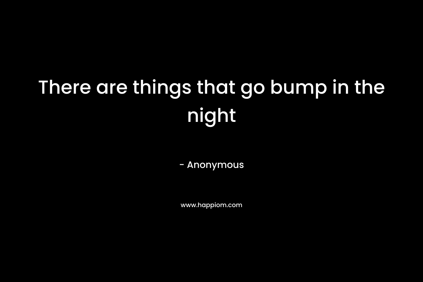 There are things that go bump in the night – Anonymous