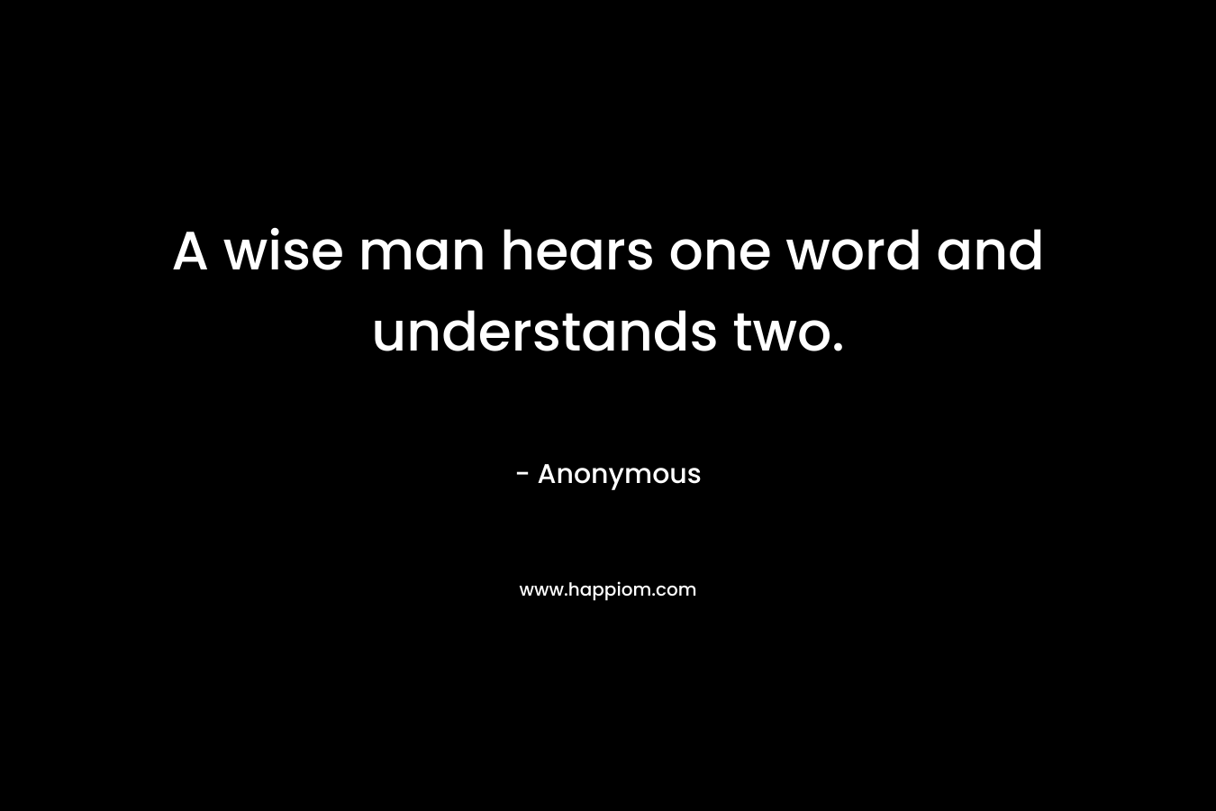 A wise man hears one word and understands two. – Anonymous