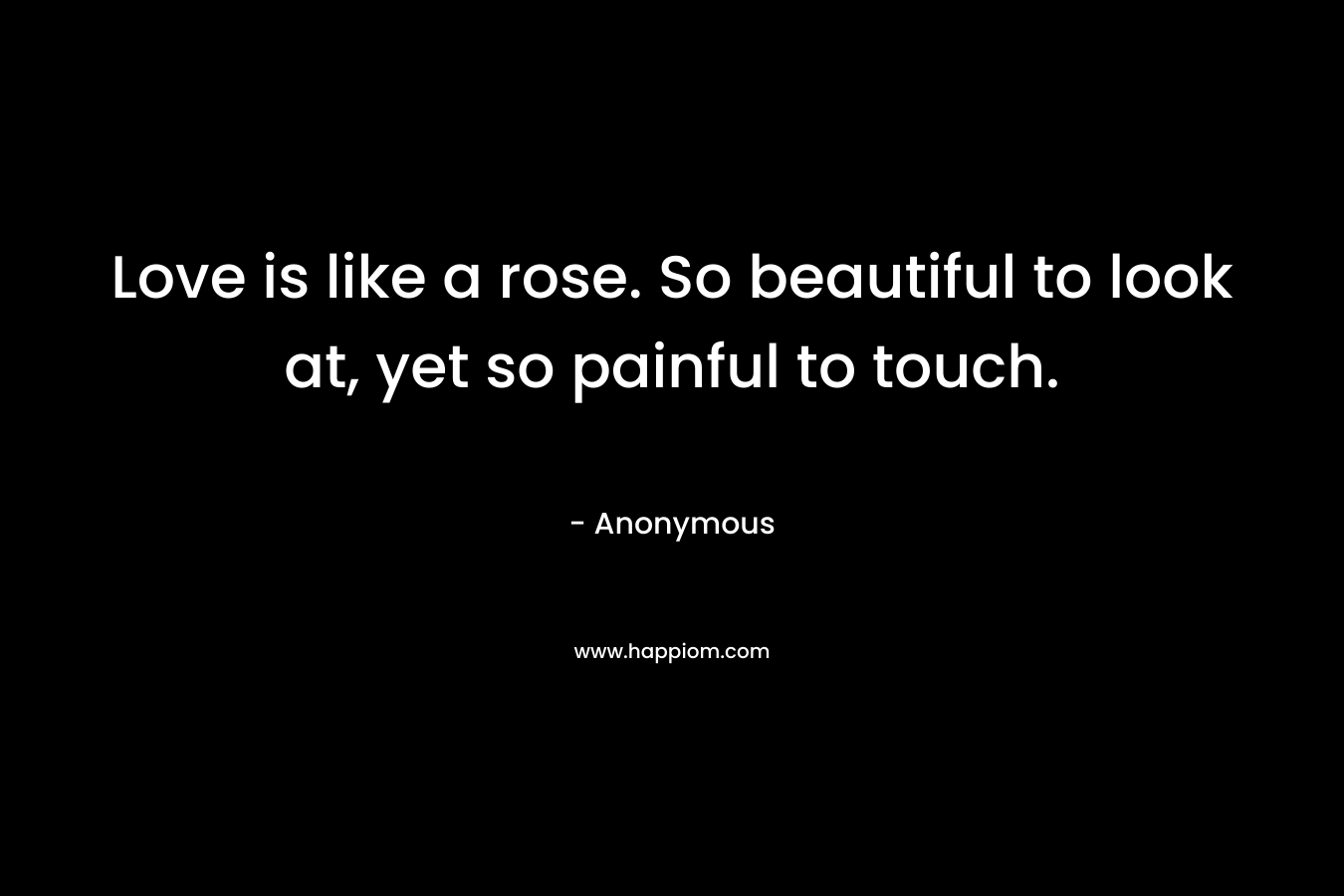 Love is like a rose. So beautiful to look at, yet so painful to touch.
