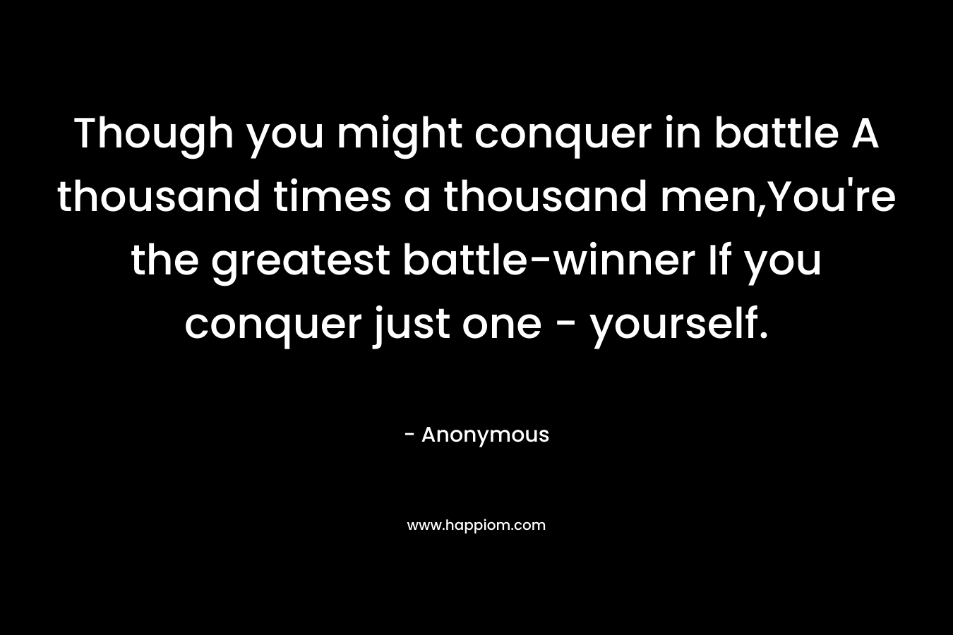 Though you might conquer in battle A thousand times a thousand men,You're the greatest battle-winner If you conquer just one - yourself.