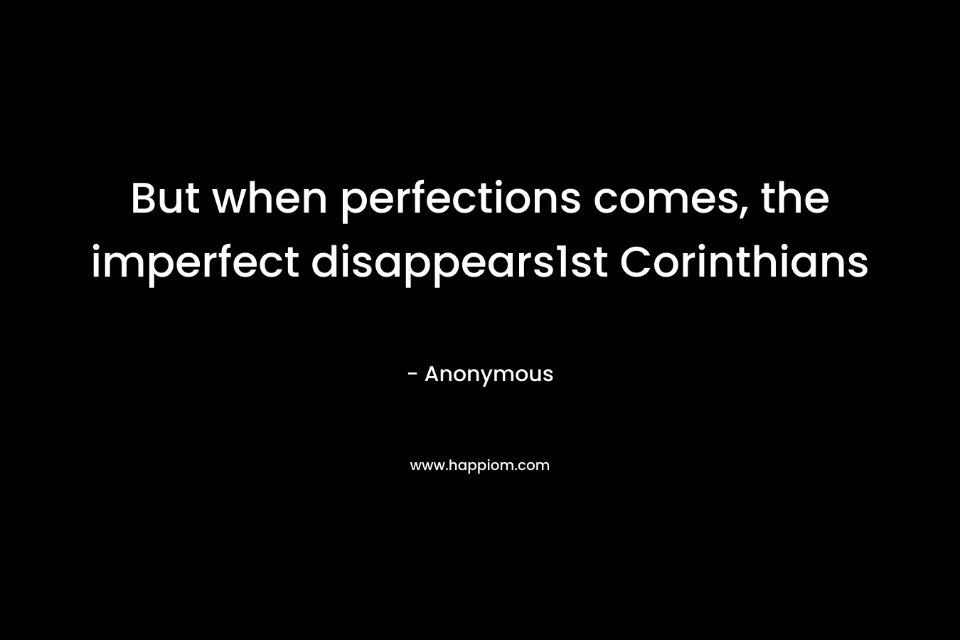 But when perfections comes, the imperfect disappears1st Corinthians – Anonymous