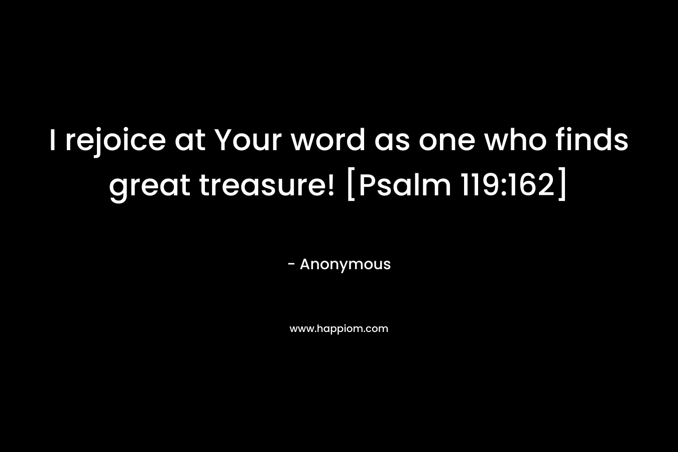 I rejoice at Your word as one who finds great treasure! [Psalm 119:162]