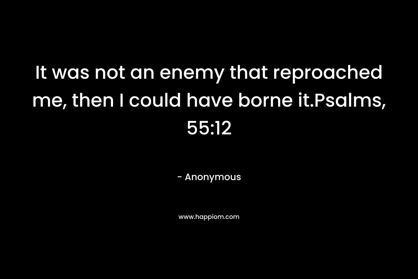 It was not an enemy that reproached me, then I could have borne it.Psalms, 55:12