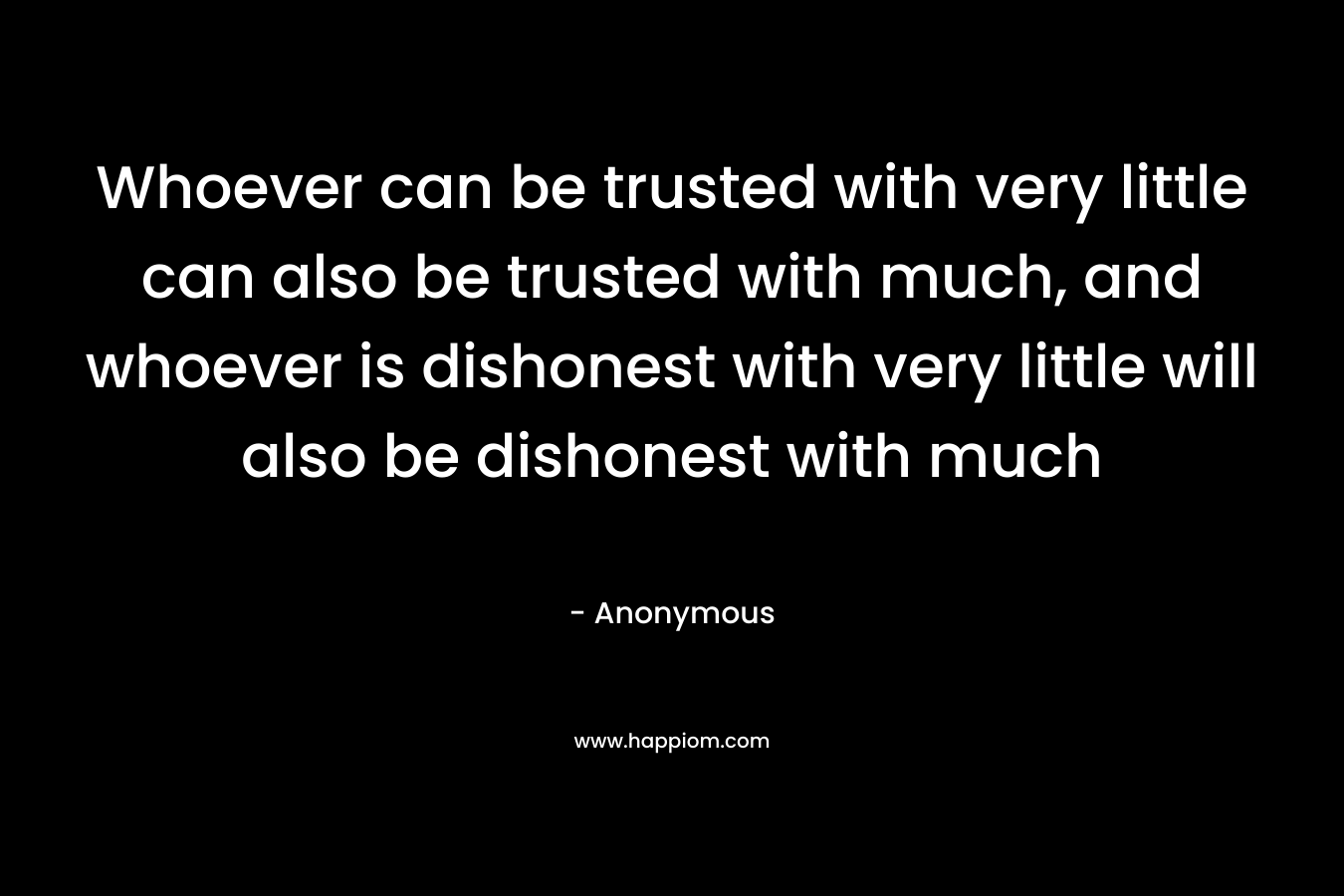 Whoever can be trusted with very little can also be trusted with much, and whoever is dishonest with very little will also be dishonest with much