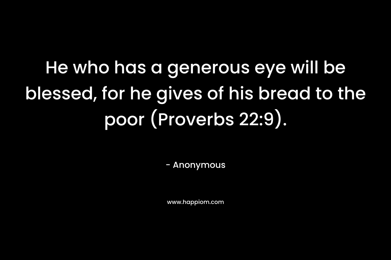 He who has a generous eye will be blessed, for he gives of his bread to the poor (Proverbs 22:9).