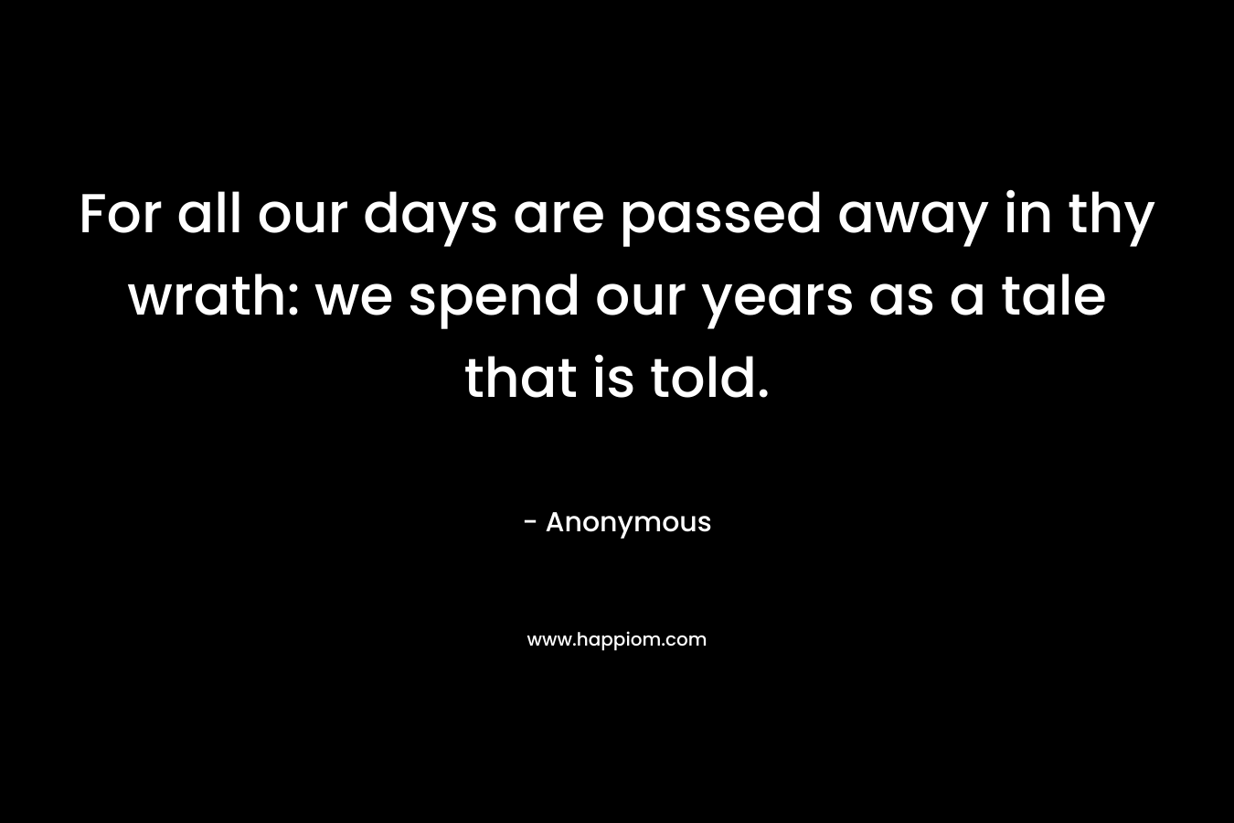 For all our days are passed away in thy wrath: we spend our years as a tale that is told.