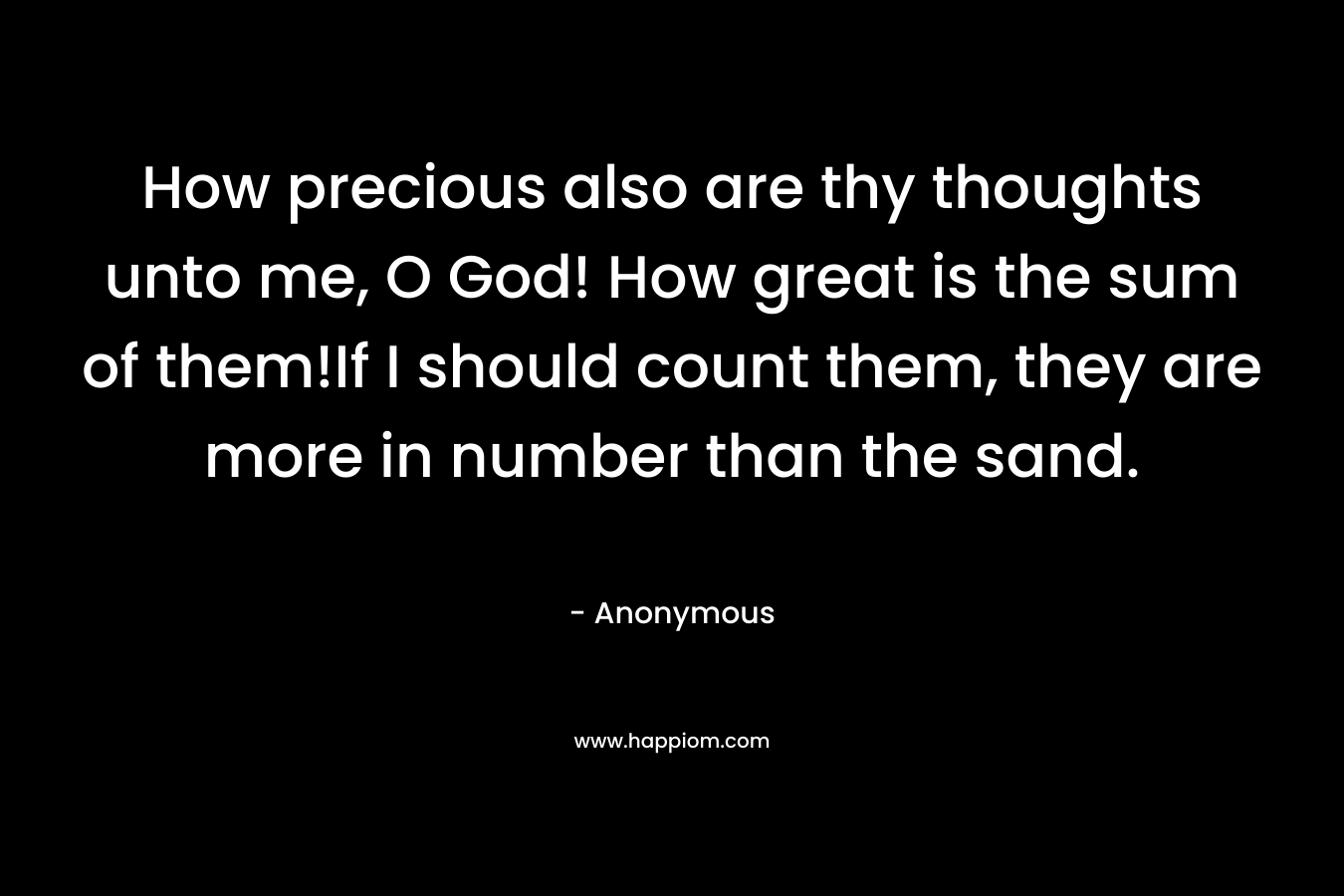 How precious also are thy thoughts unto me, O God! How great is the sum of them!If I should count them, they are more in number than the sand.