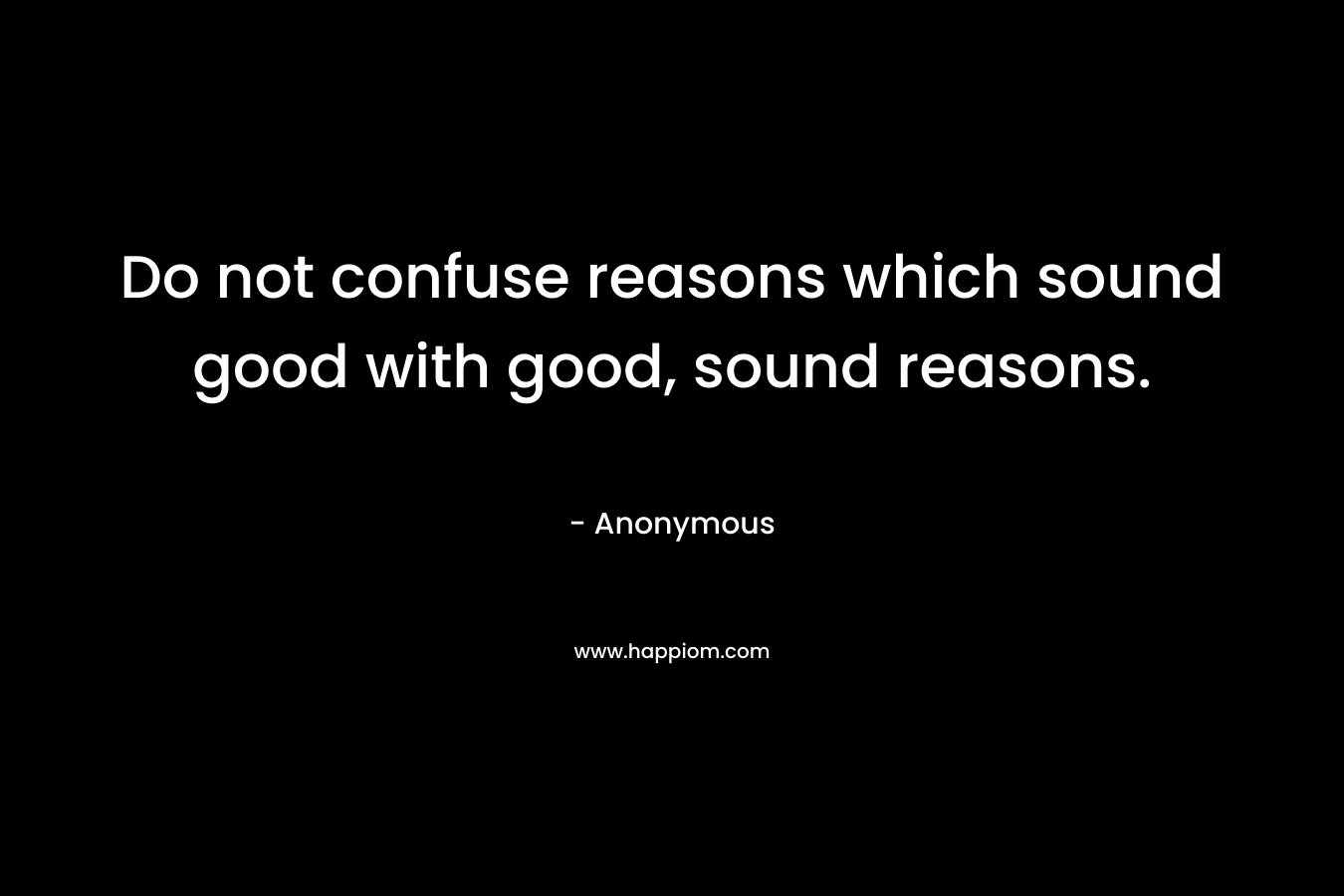 Do not confuse reasons which sound good with good, sound reasons. – Anonymous