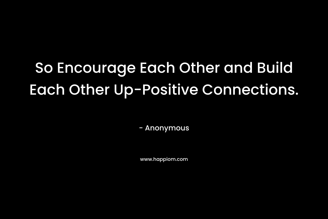 So Encourage Each Other and Build Each Other Up-Positive Connections.