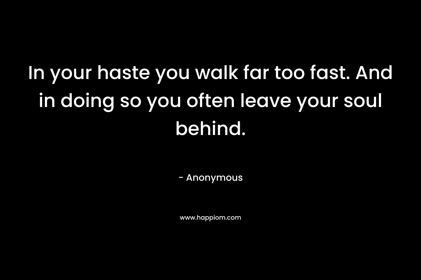 In your haste you walk far too fast. And in doing so you often leave your soul behind.
