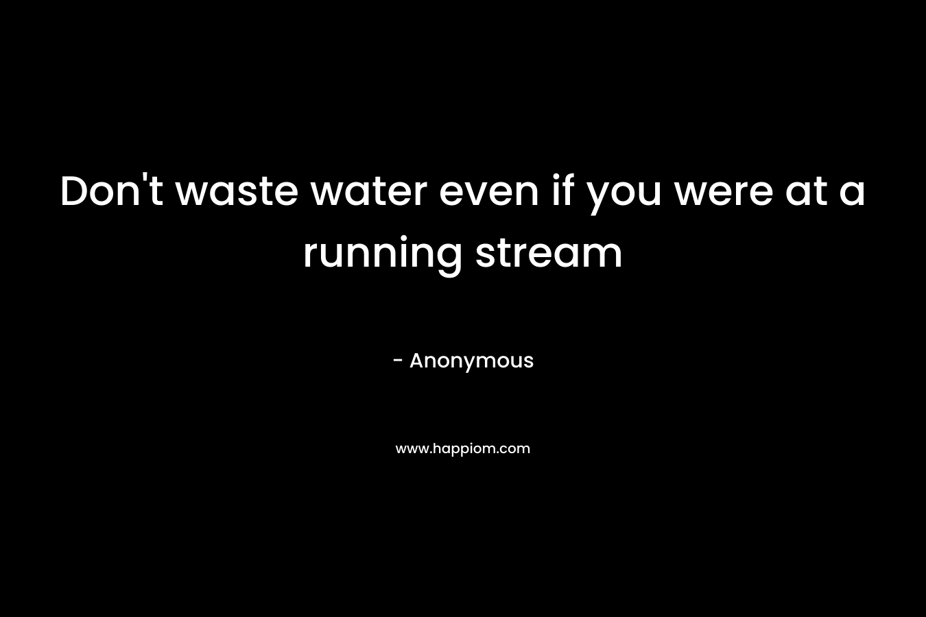 Don’t waste water even if you were at a running stream – Anonymous