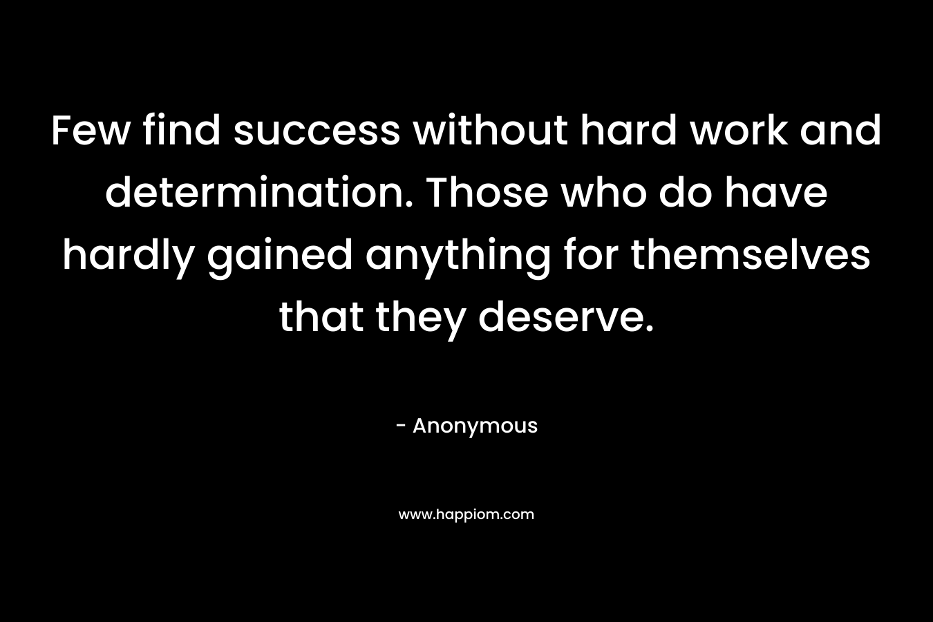 Few find success without hard work and determination. Those who do have hardly gained anything for themselves that they deserve. – Anonymous