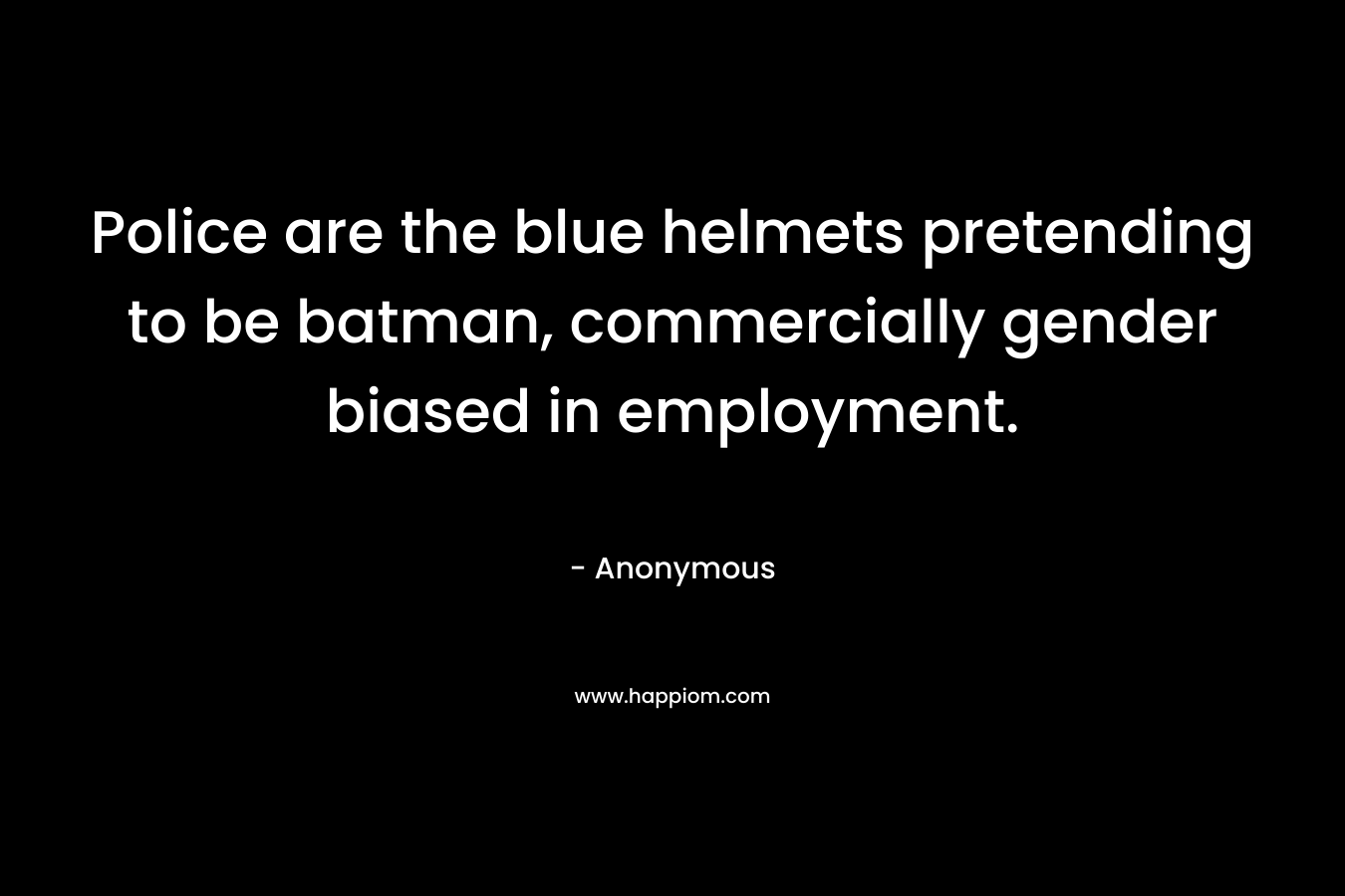 Police are the blue helmets pretending to be batman, commercially gender biased in employment. – Anonymous