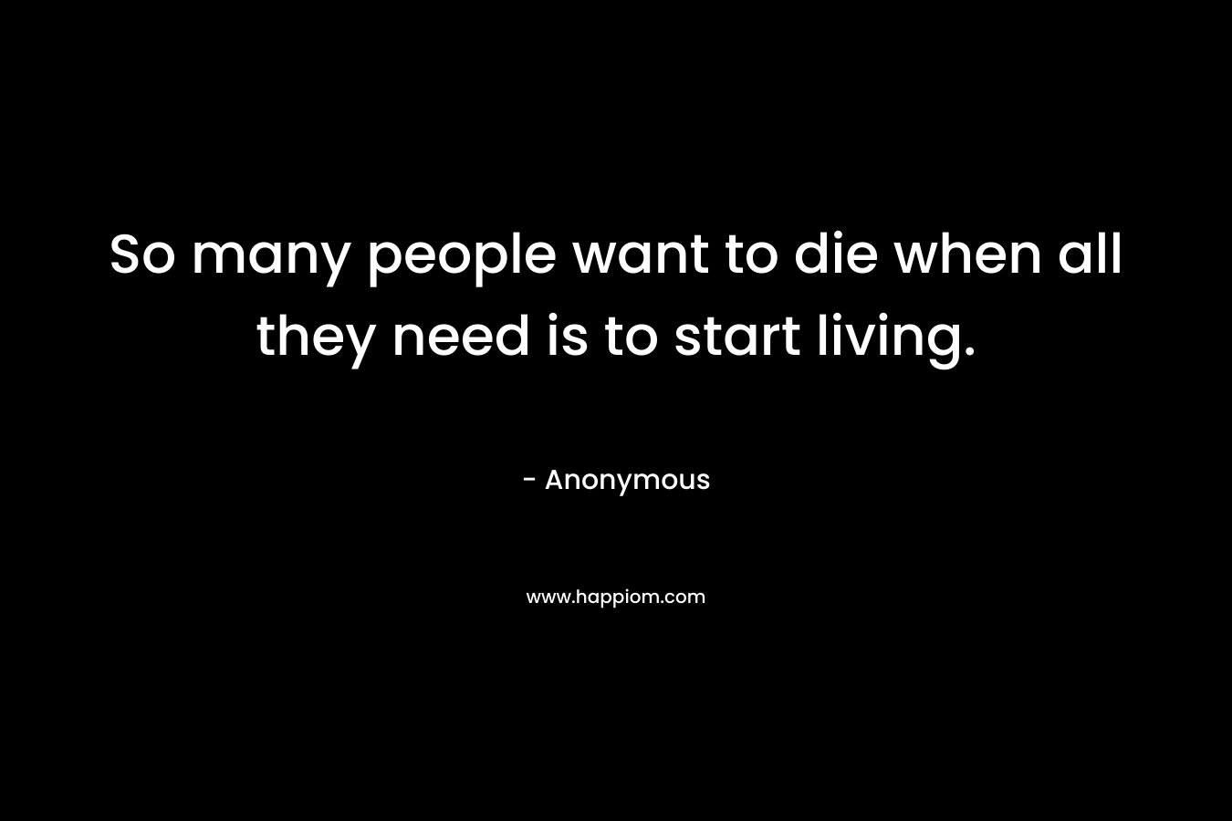 So many people want to die when all they need is to start living.