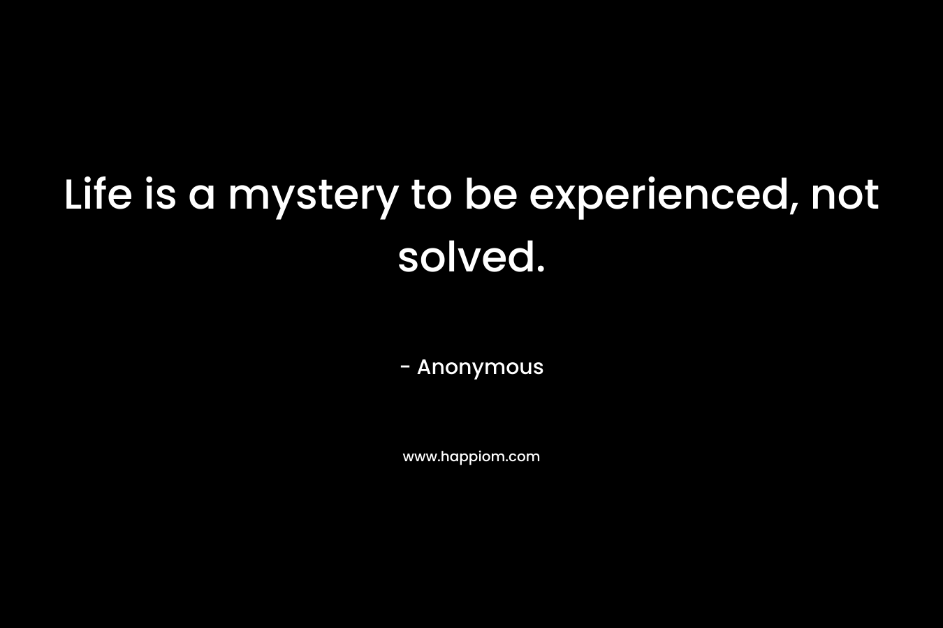 Life is a mystery to be experienced, not solved.