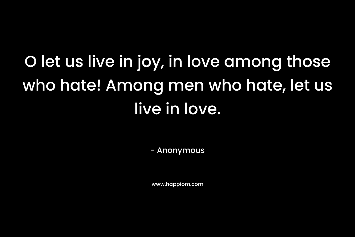 O let us live in joy, in love among those who hate! Among men who hate, let us live in love.