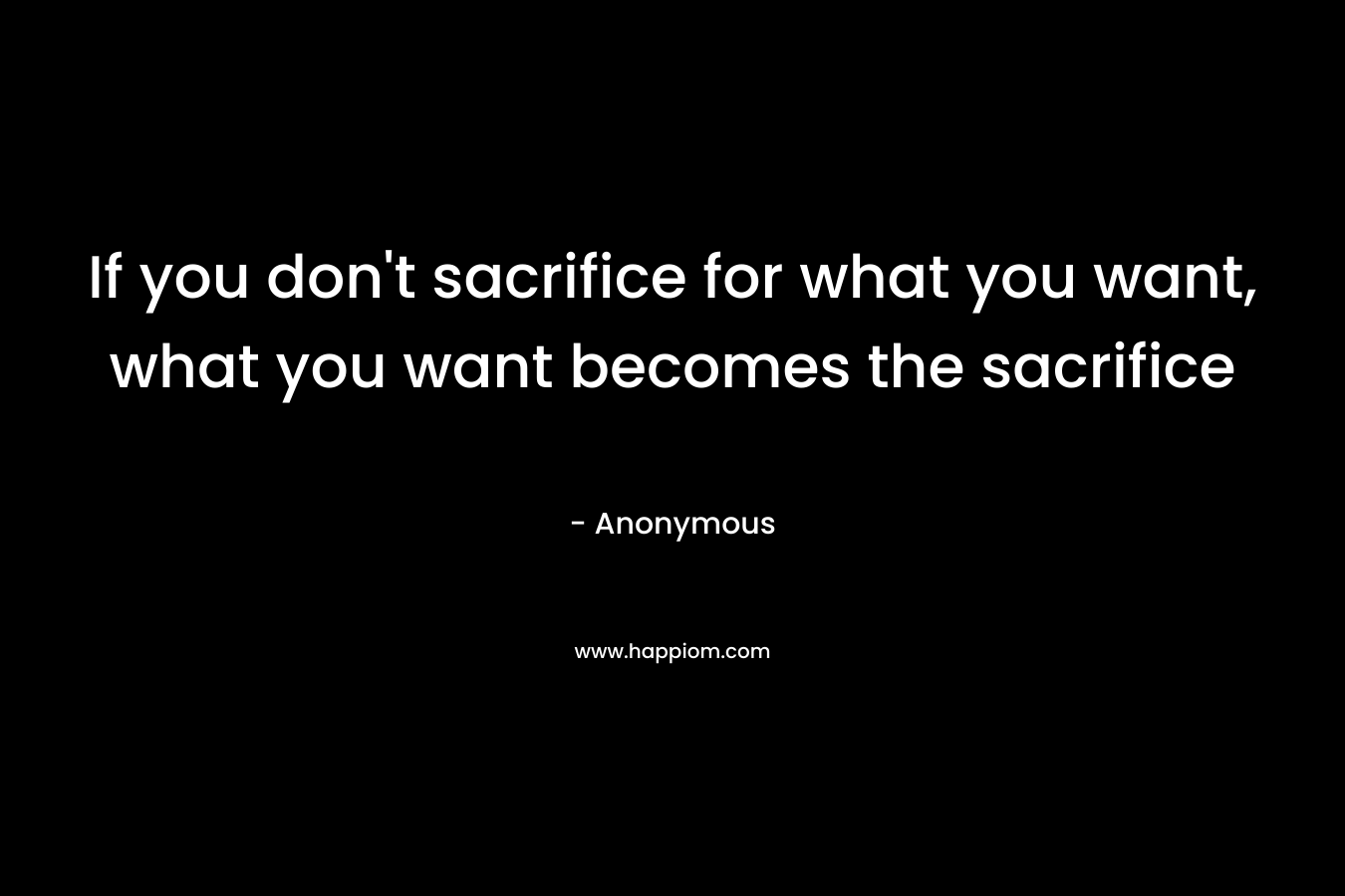 If you don't sacrifice for what you want, what you want becomes the sacrifice