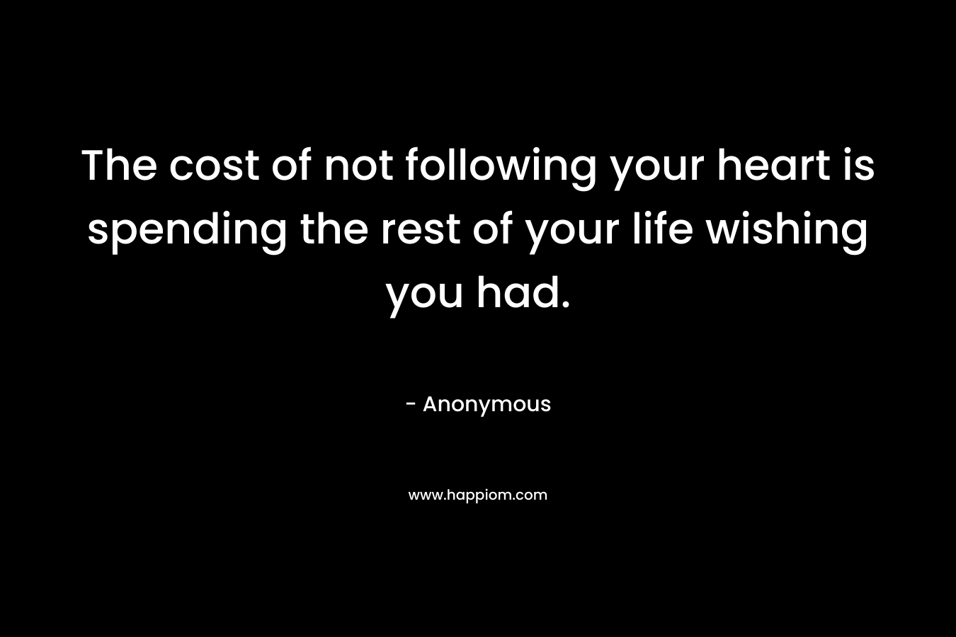 The cost of not following your heart is spending the rest of your life wishing you had. – Anonymous