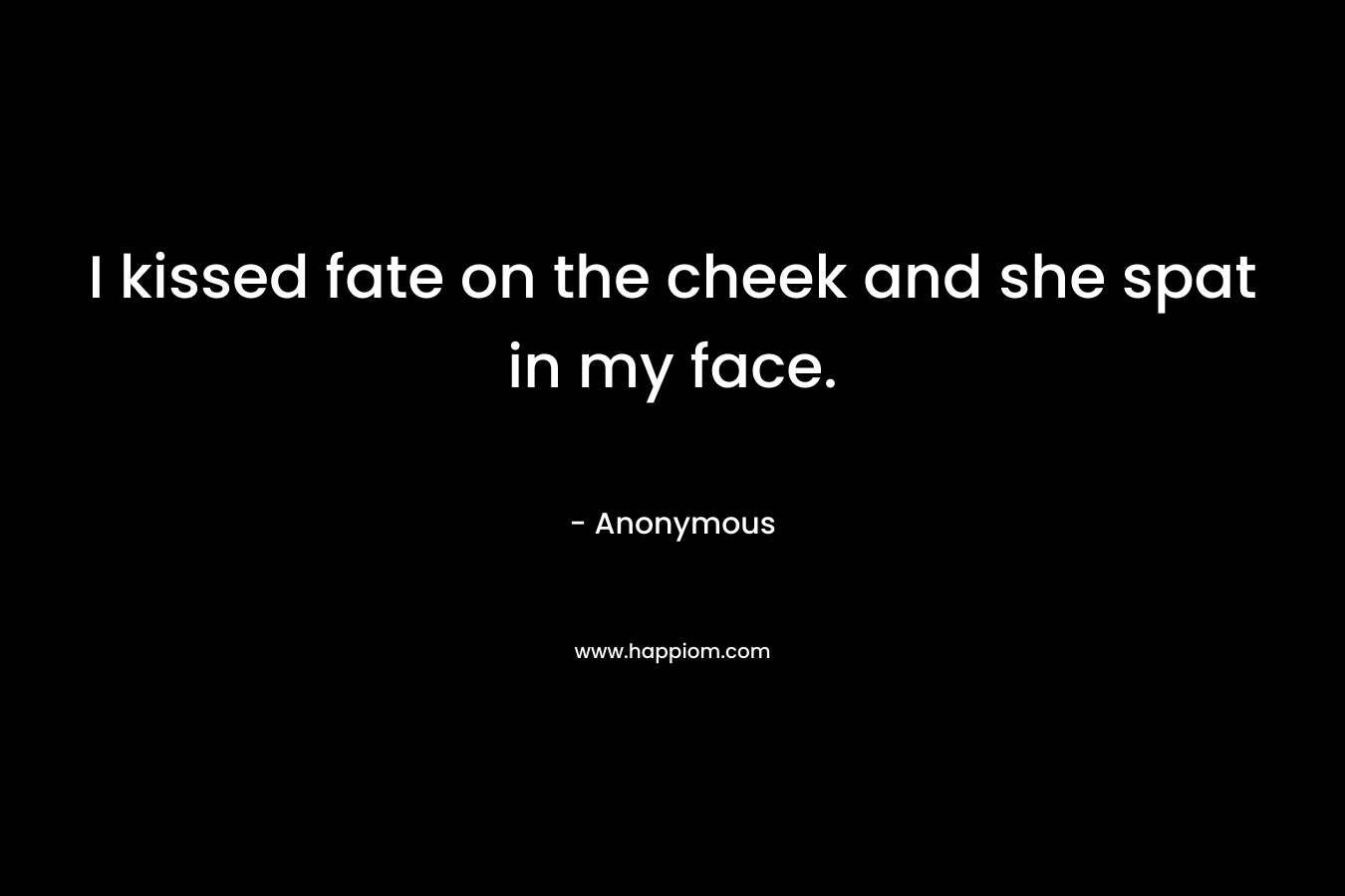 I kissed fate on the cheek and she spat in my face. – Anonymous