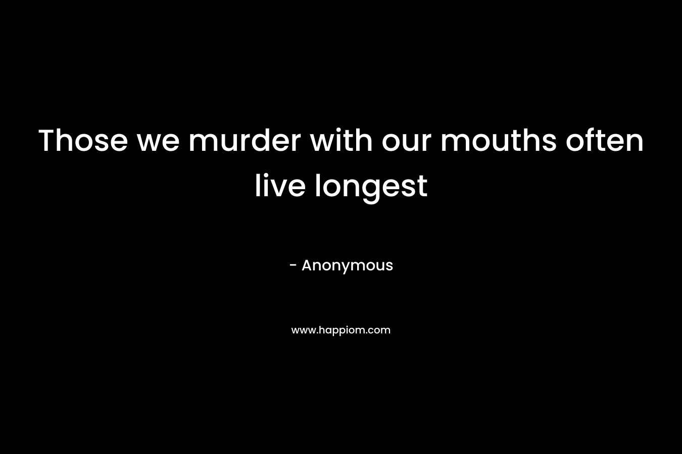 Those we murder with our mouths often live longest – Anonymous