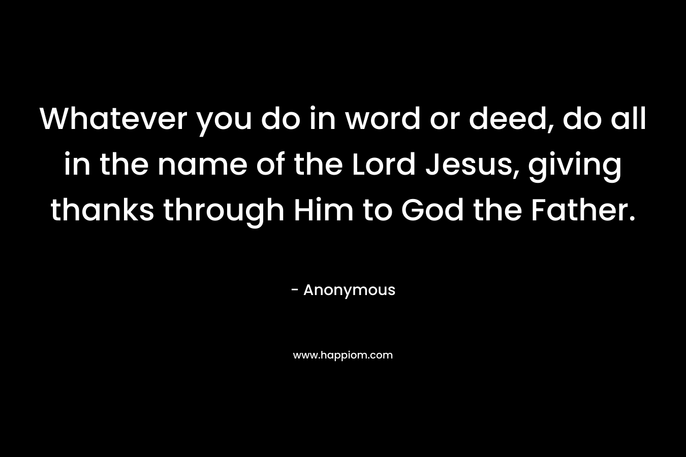 Whatever you do in word or deed, do all in the name of the Lord Jesus, giving thanks through Him to God the Father.