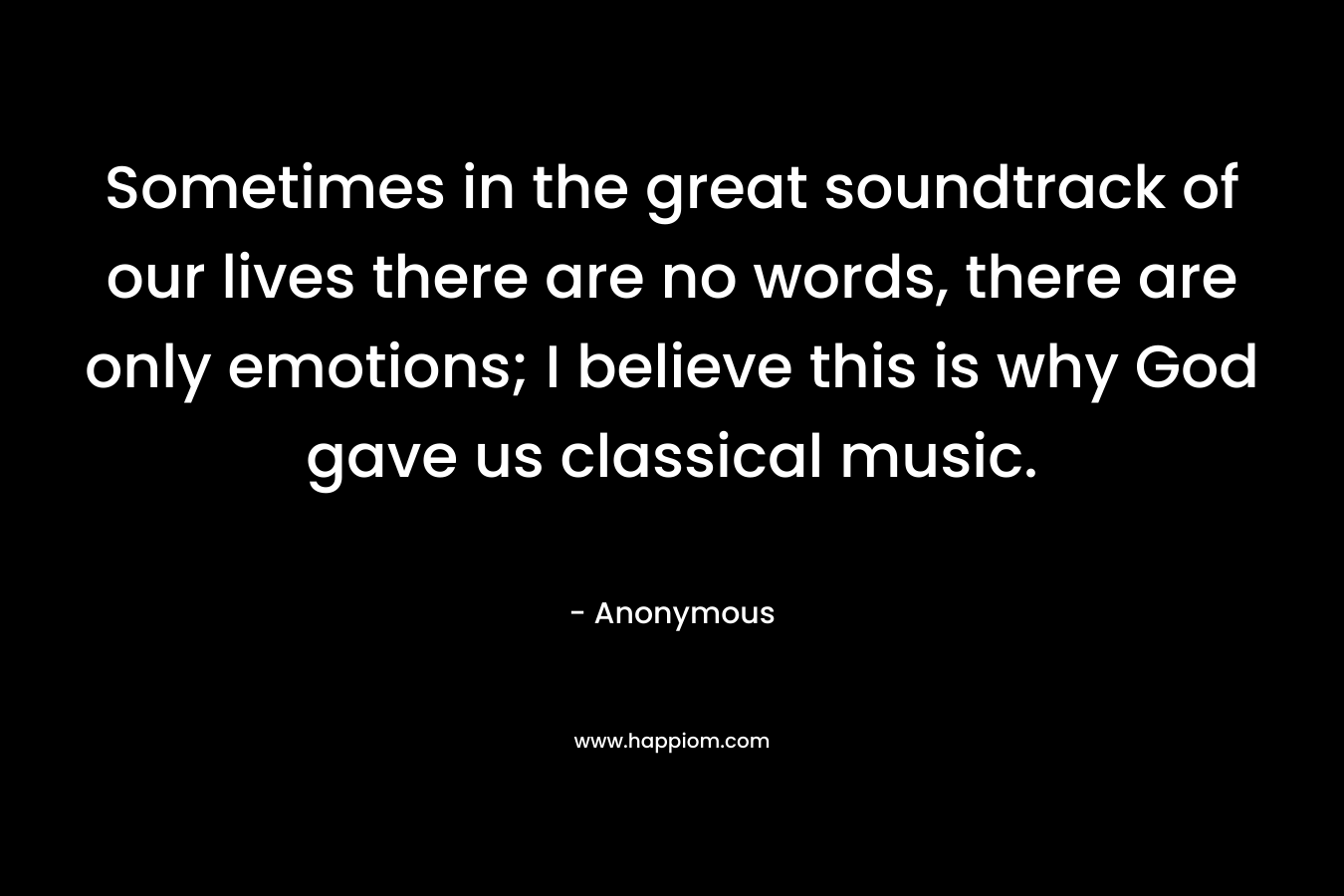 Sometimes in the great soundtrack of our lives there are no words, there are only emotions; I believe this is why God gave us classical music.