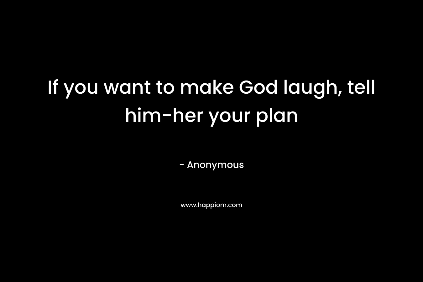 If you want to make God laugh, tell him-her your plan – Anonymous