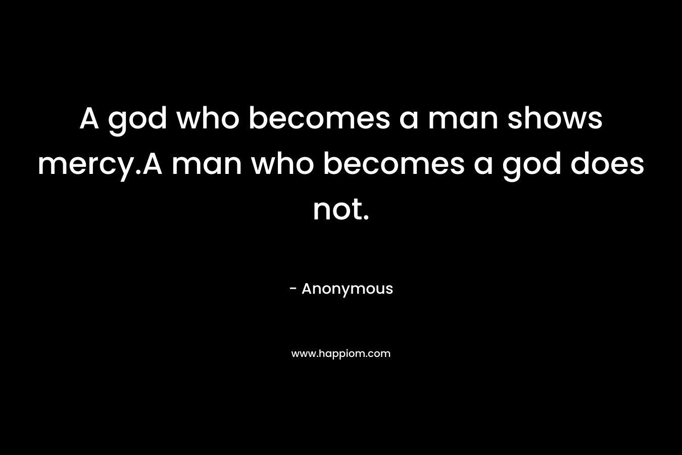 A god who becomes a man shows mercy.A man who becomes a god does not. – Anonymous