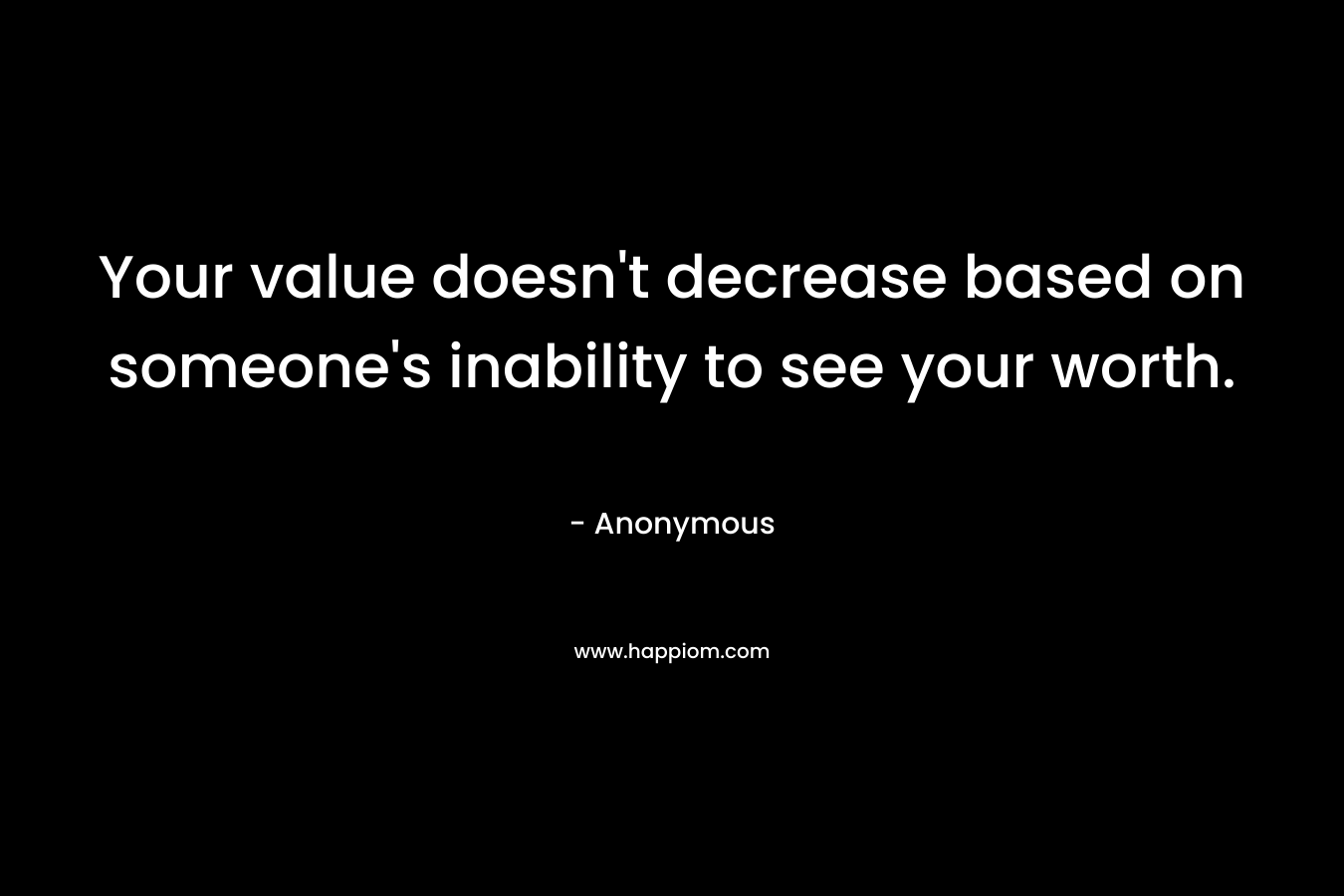 Your value doesn’t decrease based on someone’s inability to see your worth. – Anonymous