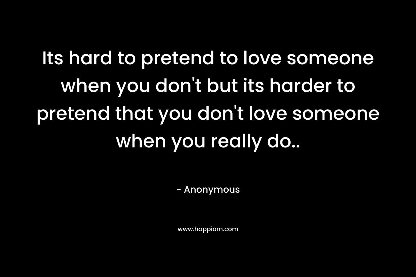 Its hard to pretend to love someone when you don’t but its harder to pretend that you don’t love someone when you really do.. – Anonymous