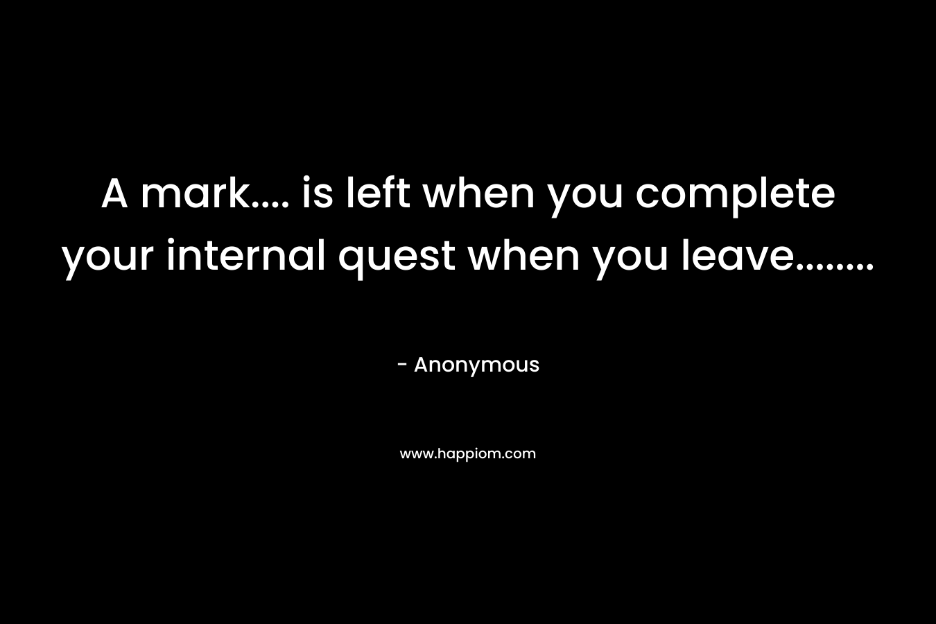 A mark…. is left when you complete your internal quest when you leave…….. – Anonymous