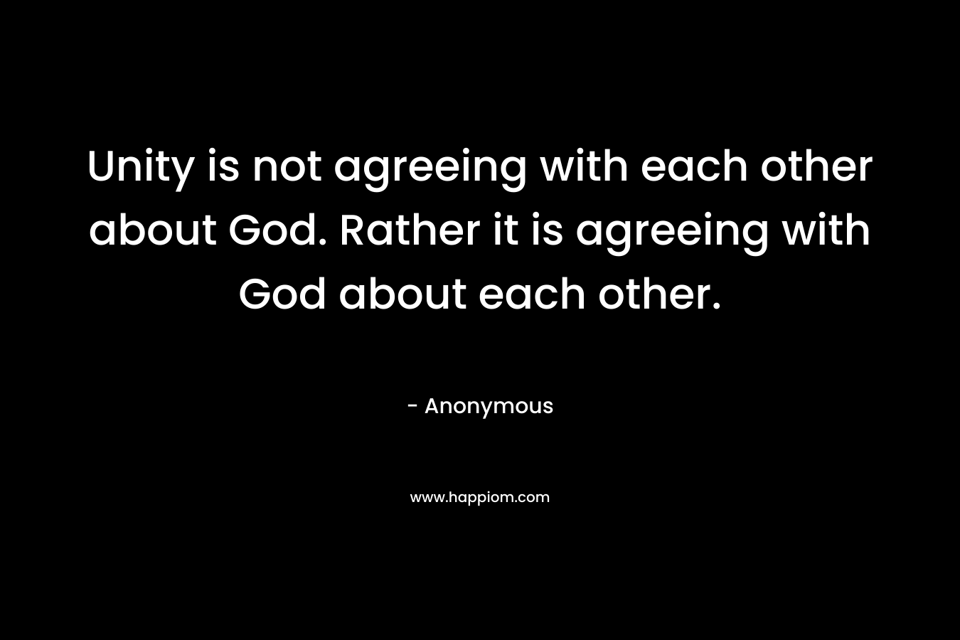 Unity is not agreeing with each other about God. Rather it is agreeing with God about each other. – Anonymous
