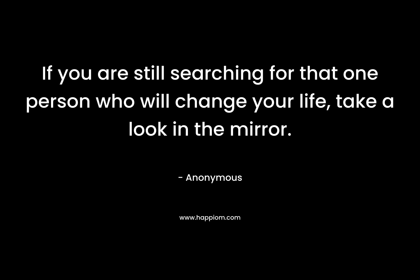 If you are still searching for that one person who will change your life, take a look in the mirror.