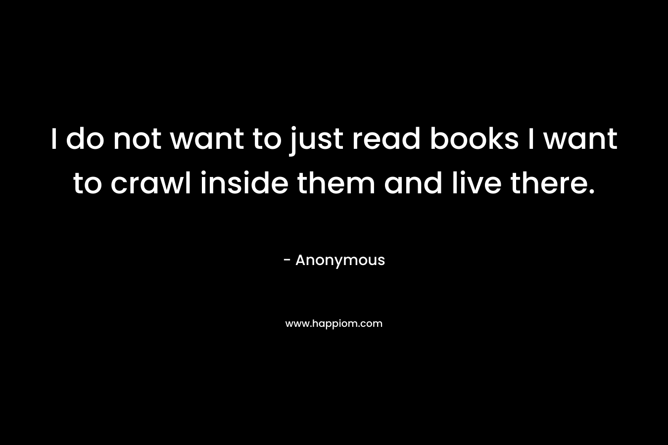 I do not want to just read books I want to crawl inside them and live there. 