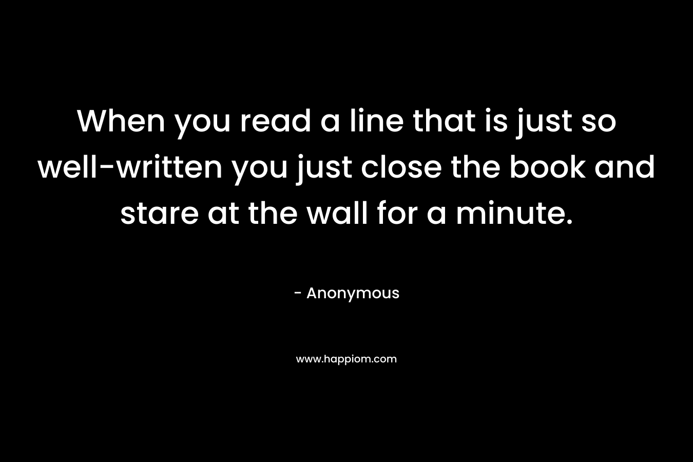 When you read a line that is just so well-written you just close the book and stare at the wall for a minute.