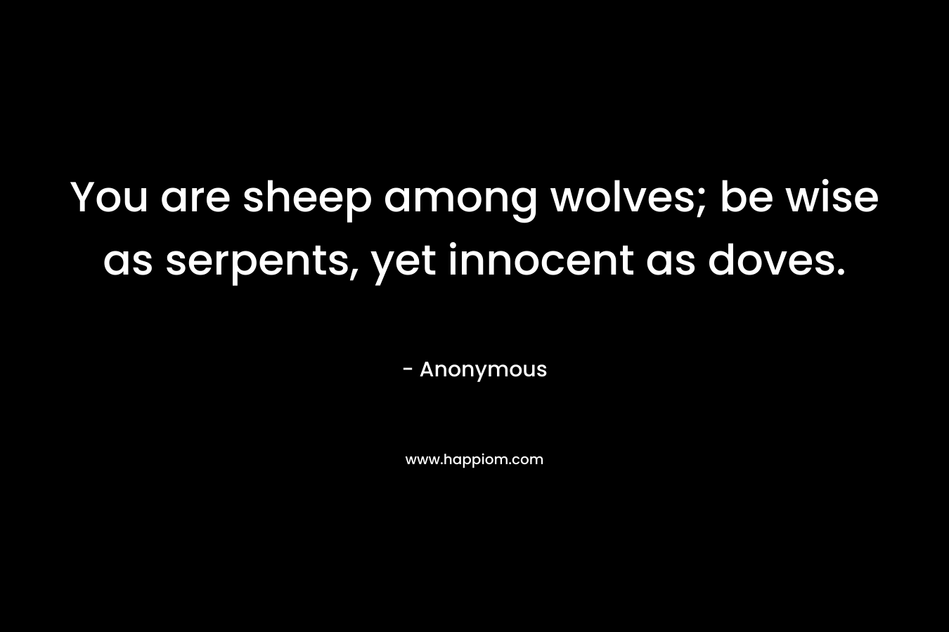 You are sheep among wolves; be wise as serpents, yet innocent as doves. – Anonymous
