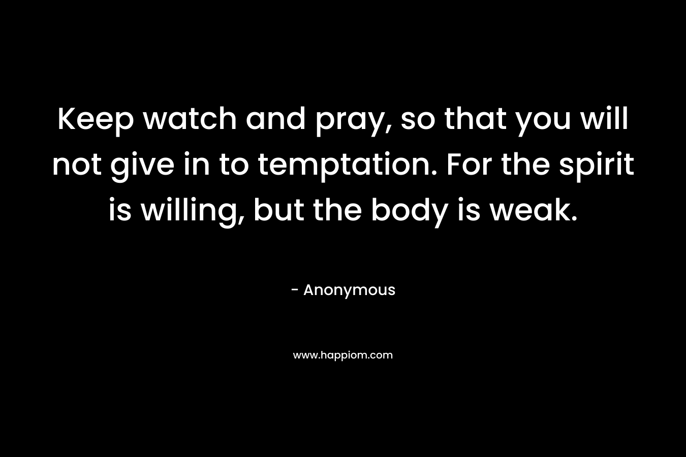 Keep watch and pray, so that you will not give in to temptation. For the spirit is willing, but the body is weak.
