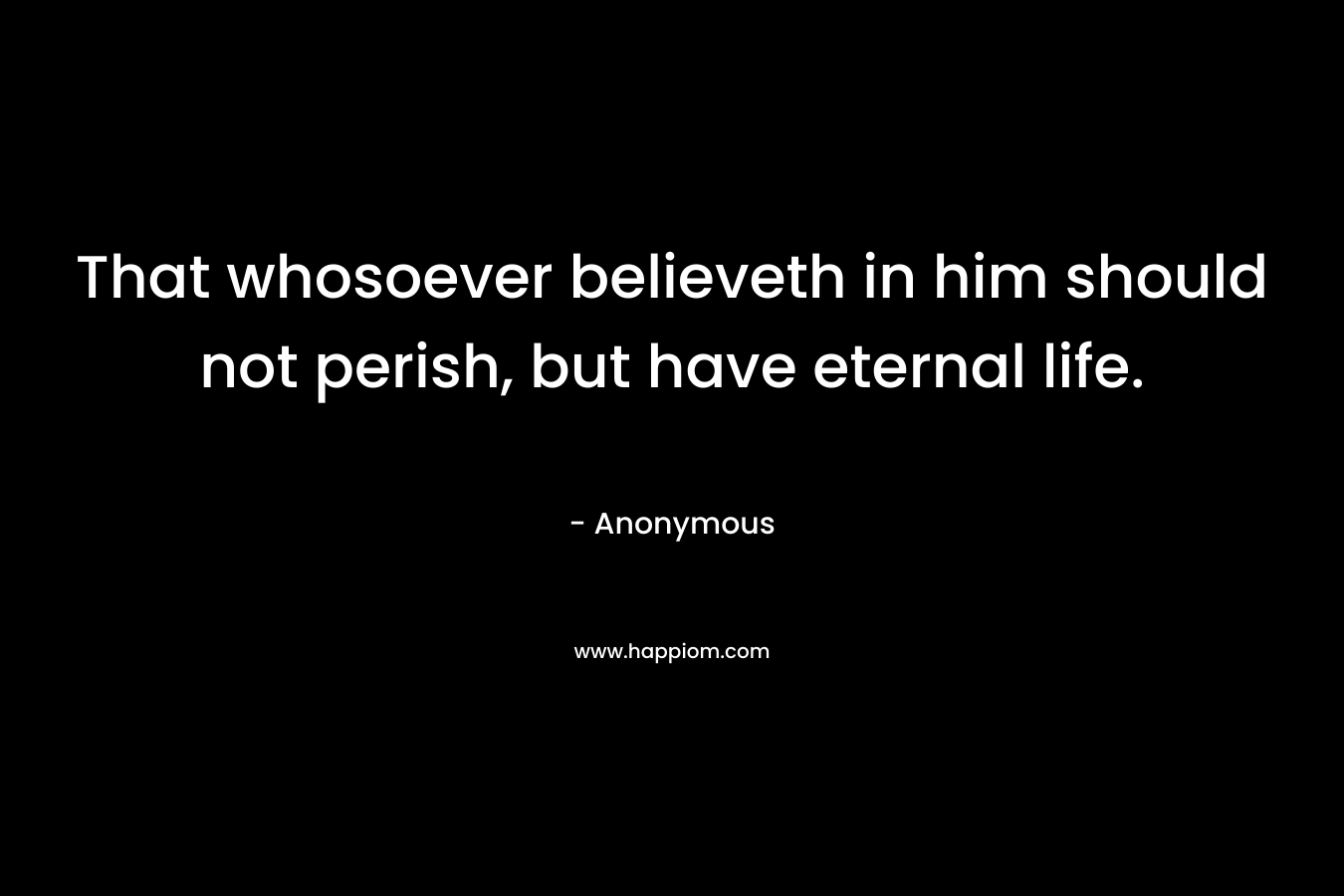 That whosoever believeth in him should not perish, but have eternal life.