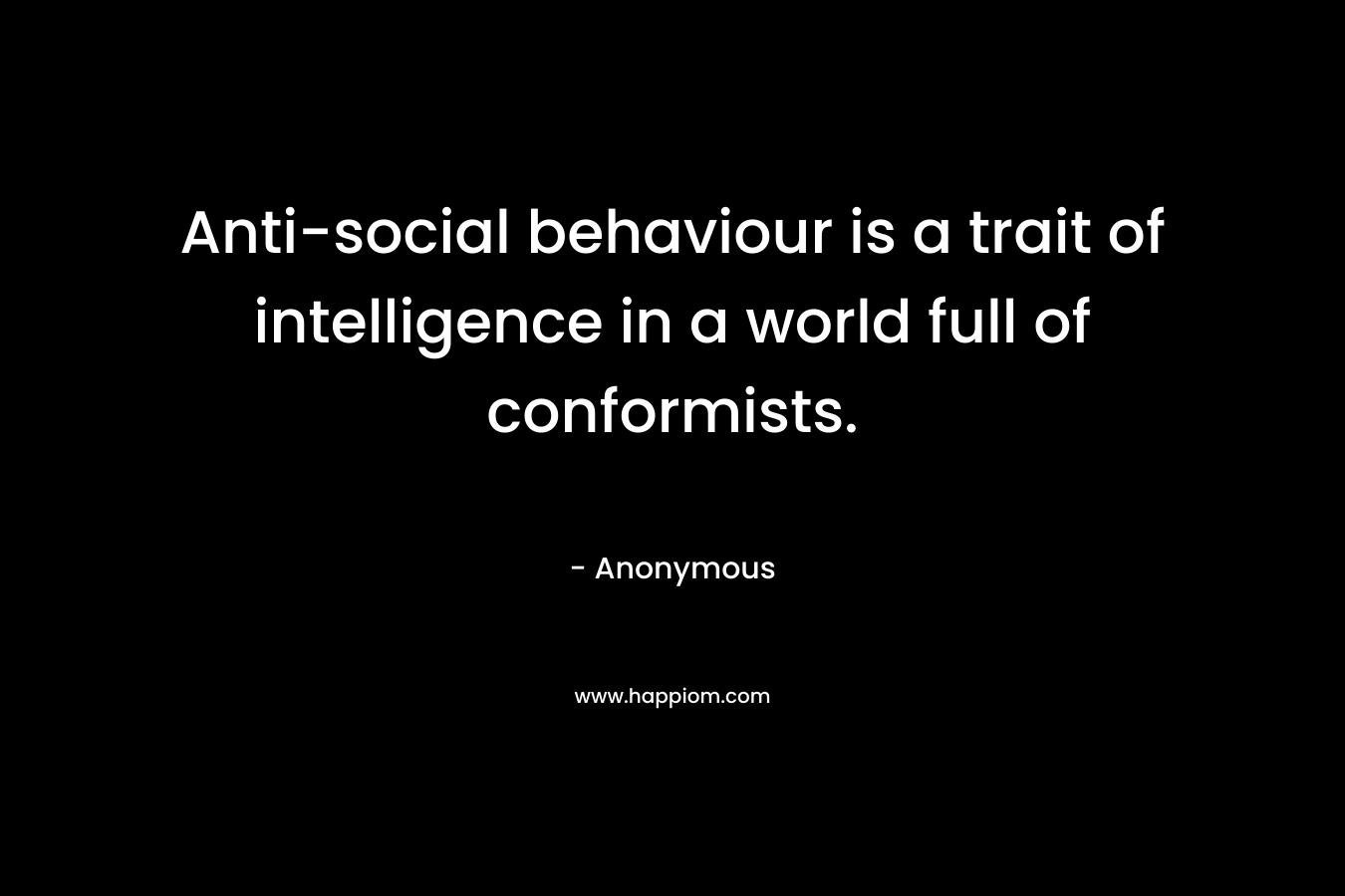 Anti-social behaviour is a trait of intelligence in a world full of conformists.