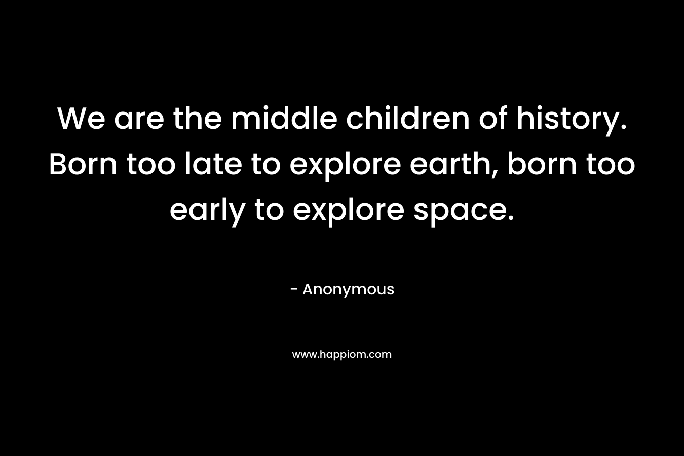 We are the middle children of history. Born too late to explore earth, born too early to explore space.
