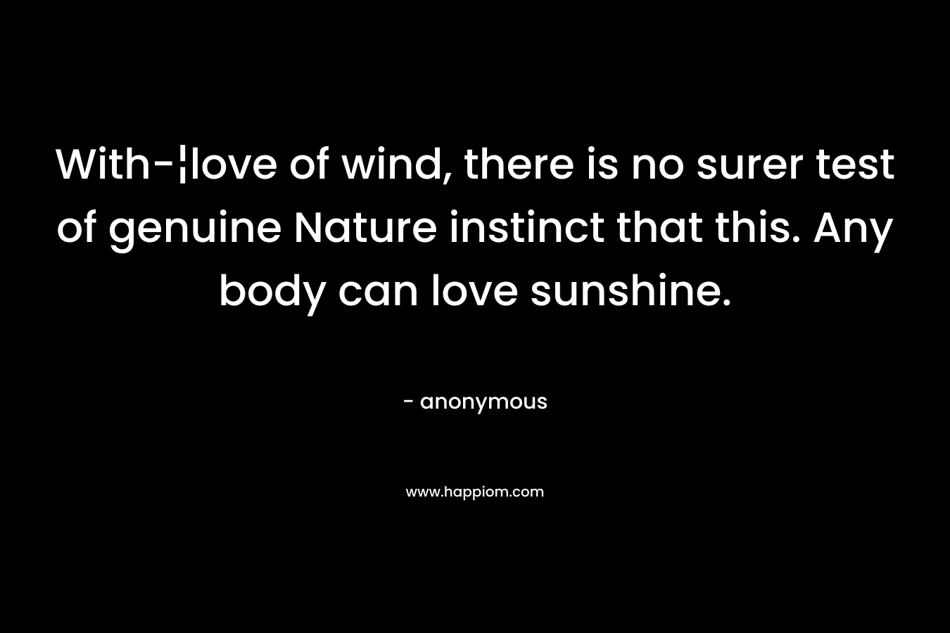 With-¦love of wind, there is no surer test of genuine Nature instinct that this. Any body can love sunshine. – anonymous