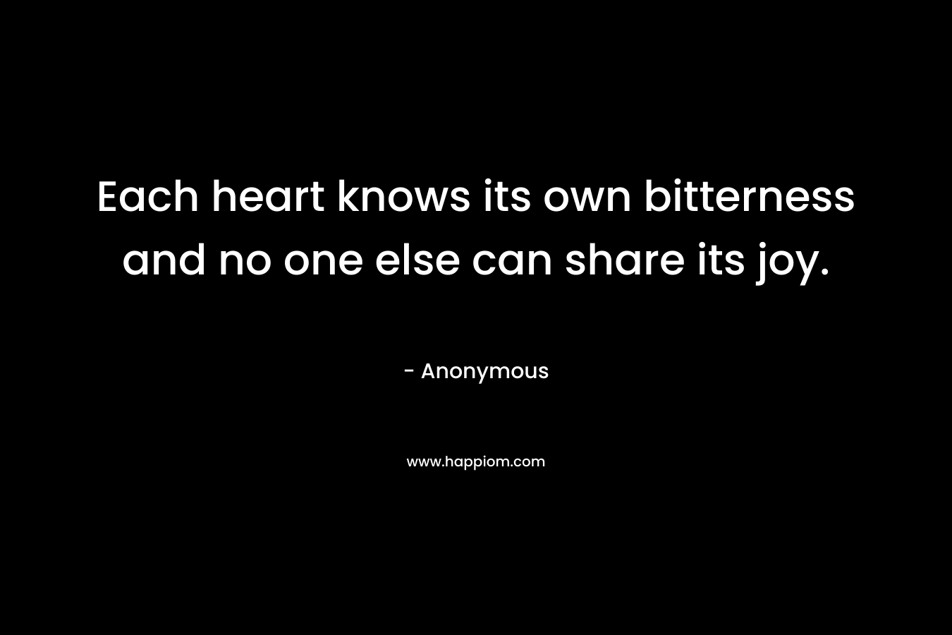Each heart knows its own bitterness and no one else can share its joy.
