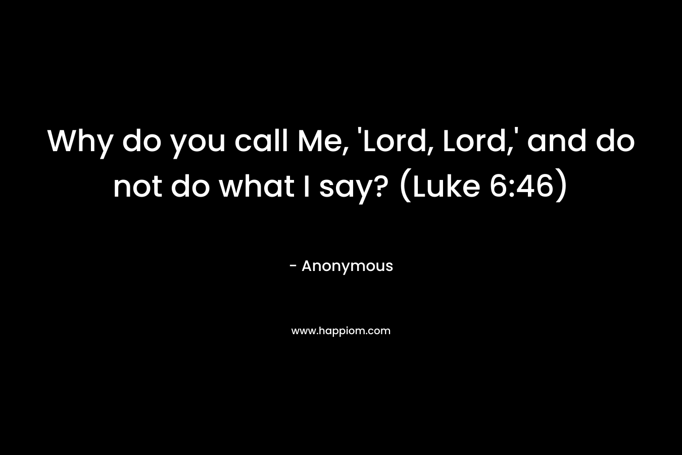 Why do you call Me, ‘Lord, Lord,’ and do not do what I say? (Luke 6:46) – Anonymous