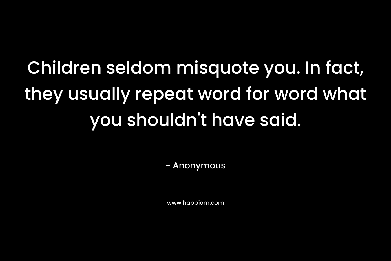 Children seldom misquote you. In fact, they usually repeat word for word what you shouldn't have said.
