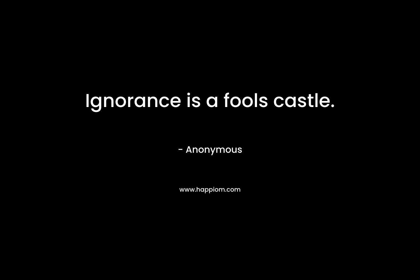 Ignorance is a fools castle.